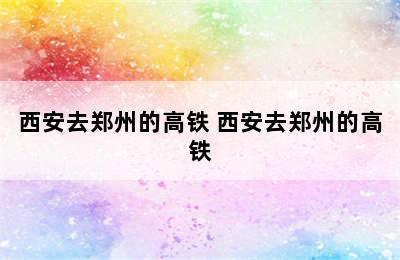 西安去郑州的高铁 西安去郑州的高铁